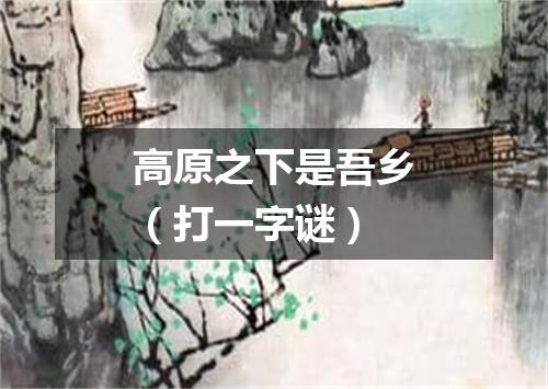 高原之下是吾乡（打一字谜）