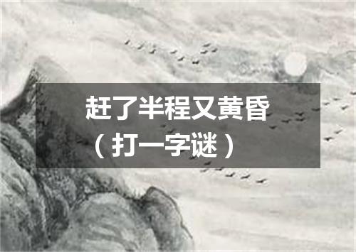 赶了半程又黄昏（打一字谜）