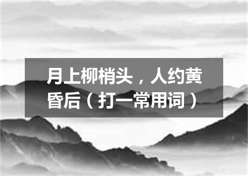 月上柳梢头，人约黄昏后（打一常用词）