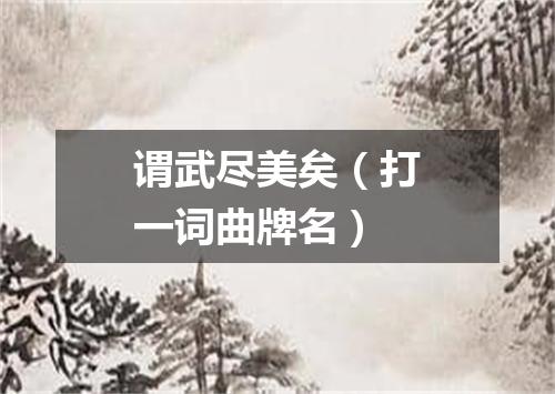 谓武尽美矣（打一词曲牌名）