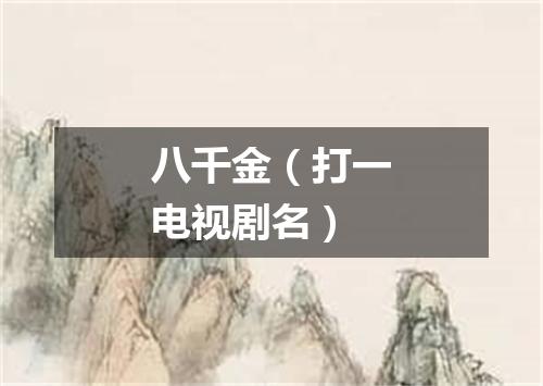 八千金（打一电视剧名）