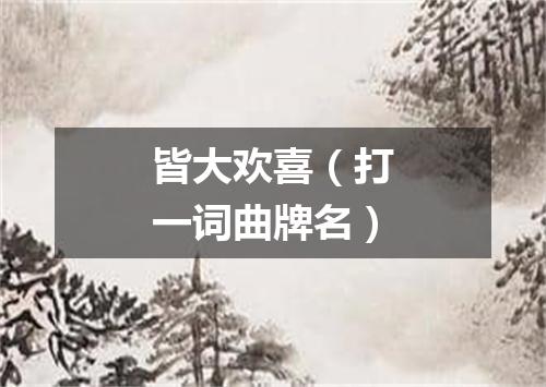 皆大欢喜（打一词曲牌名）