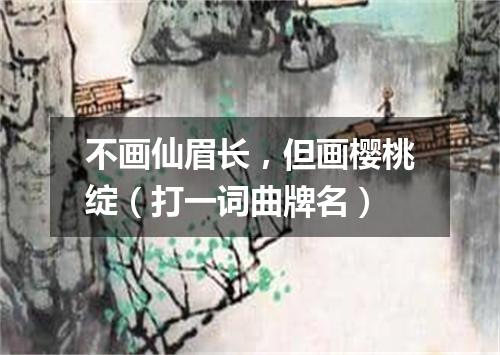 不画仙眉长，但画樱桃绽（打一词曲牌名）