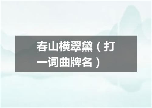 春山横翠黛（打一词曲牌名）