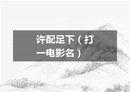 许配足下（打一电影名）