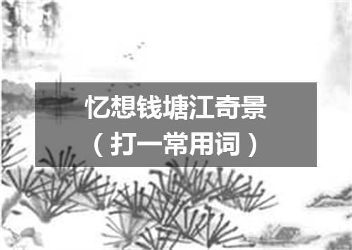 忆想钱塘江奇景（打一常用词）