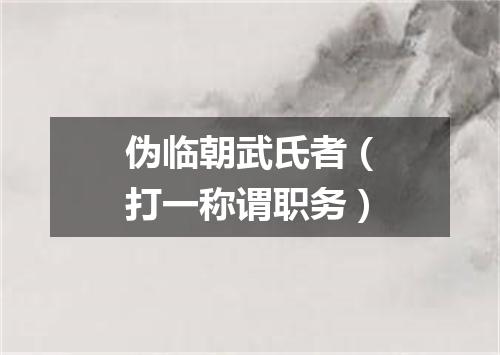 伪临朝武氏者（打一称谓职务）