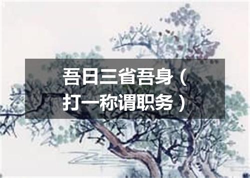 吾日三省吾身（打一称谓职务）