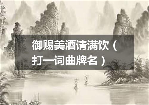 御赐美酒请满饮（打一词曲牌名）