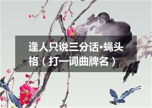 逢人只说三分话·蝇头格（打一词曲牌名）