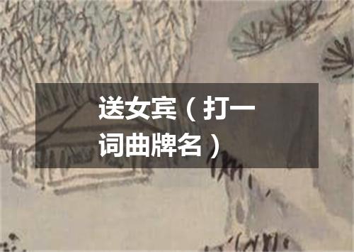 送女宾（打一词曲牌名）