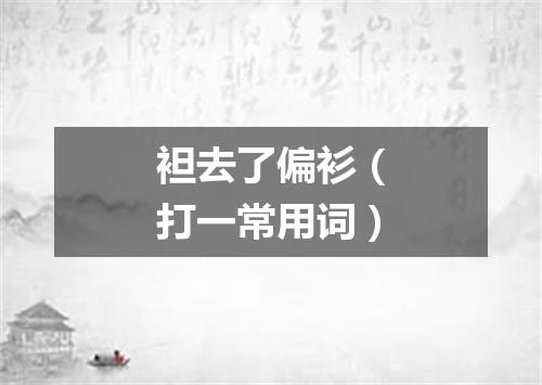 袒去了偏衫（打一常用词）
