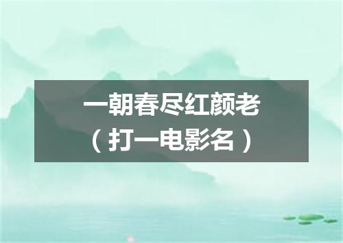 一朝春尽红颜老（打一电影名）