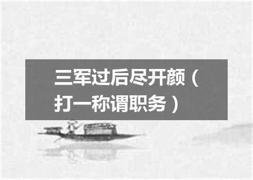 三军过后尽开颜（打一称谓职务）
