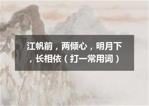 江帆前，两倾心，明月下，长相依（打一常用词）