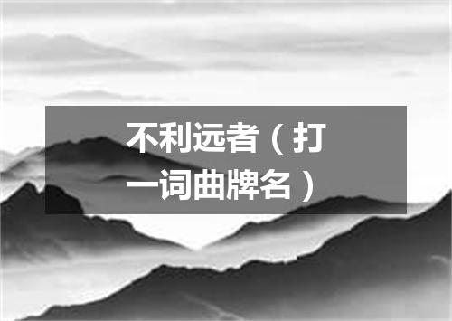 不利远者（打一词曲牌名）