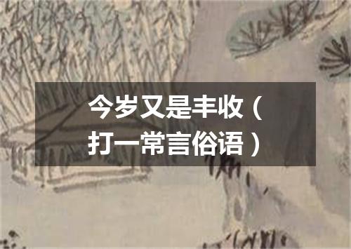 今岁又是丰收（打一常言俗语）