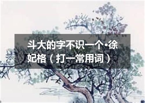 斗大的字不识一个·徐妃格（打一常用词）