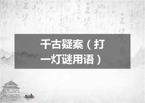 千古疑案（打一灯谜用语）