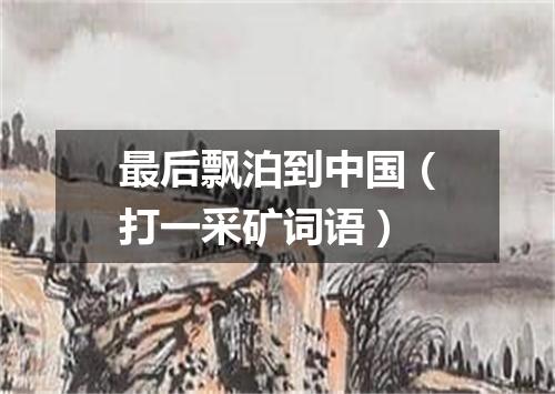 最后飘泊到中国（打一采矿词语）