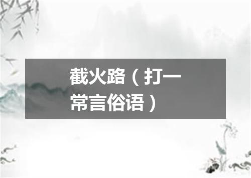 截火路（打一常言俗语）