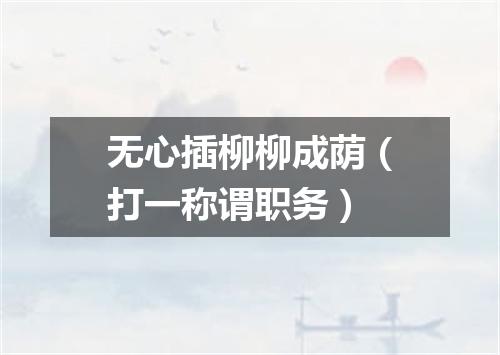无心插柳柳成荫（打一称谓职务）