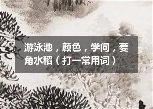 游泳池，颜色，学问，菱角水稻（打一常用词）