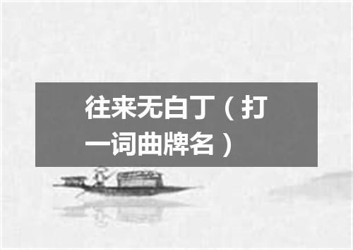 往来无白丁（打一词曲牌名）