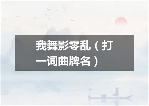 我舞影零乱（打一词曲牌名）
