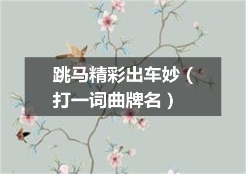跳马精彩出车妙（打一词曲牌名）