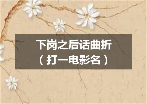 下岗之后话曲折（打一电影名）
