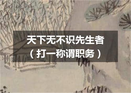 天下无不识先生者（打一称谓职务）