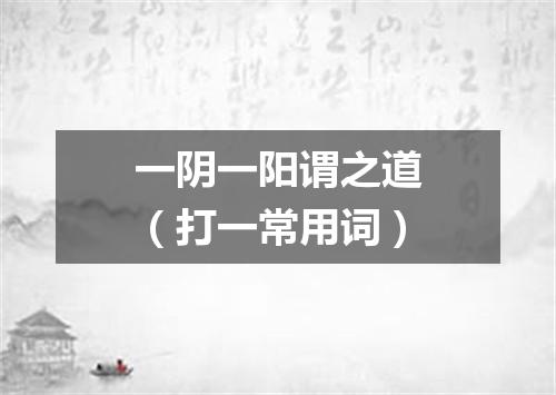 一阴一阳谓之道（打一常用词）