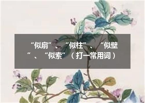“似扇”、“似柱”、“似壁”、“似索”（打一常用词）
