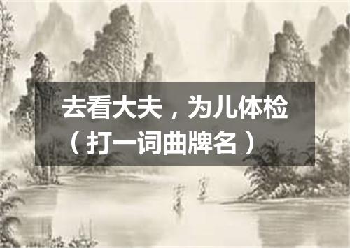 去看大夫，为儿体检（打一词曲牌名）
