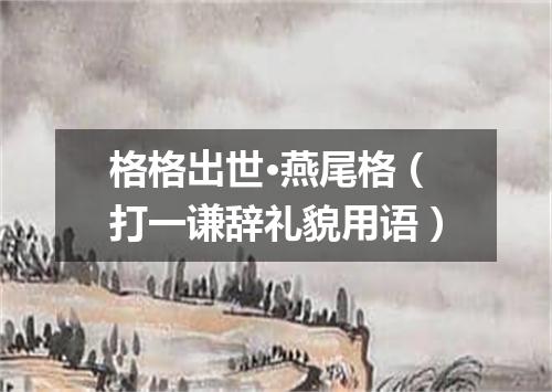 格格出世·燕尾格（打一谦辞礼貌用语）