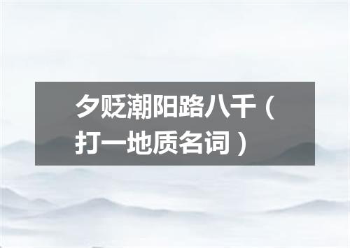 夕贬潮阳路八千（打一地质名词）