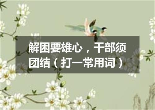 解困要雄心，干部须团结（打一常用词）