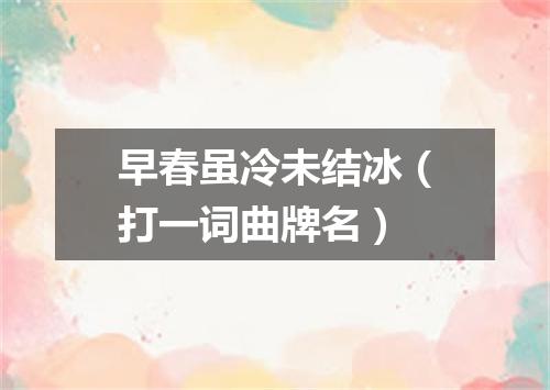 早春虽冷未结冰（打一词曲牌名）