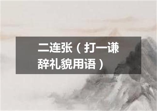 二连张（打一谦辞礼貌用语）