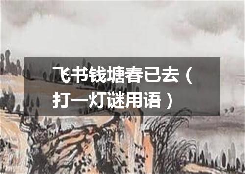 飞书钱塘春已去（打一灯谜用语）