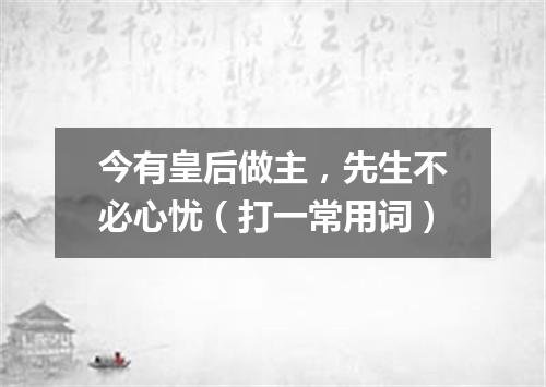 今有皇后做主，先生不必心忧（打一常用词）