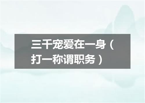 三千宠爱在一身（打一称谓职务）