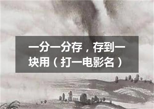 一分一分存，存到一块用（打一电影名）