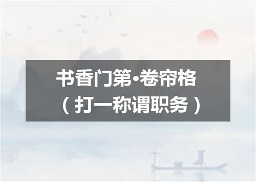 书香门第·卷帘格（打一称谓职务）