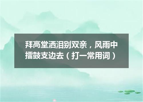 拜高堂洒泪别双亲，风雨中擂鼓支边去（打一常用词）