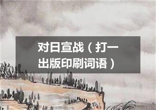 对日宣战（打一出版印刷词语）