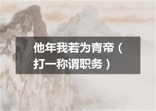 他年我若为青帝（打一称谓职务）