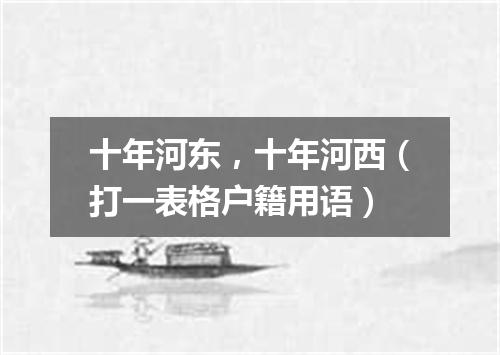 十年河东，十年河西（打一表格户籍用语）