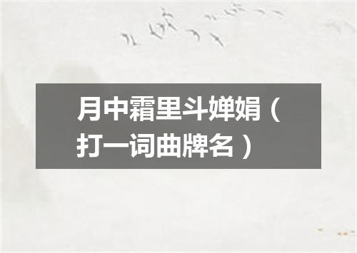 月中霜里斗婵娟（打一词曲牌名）